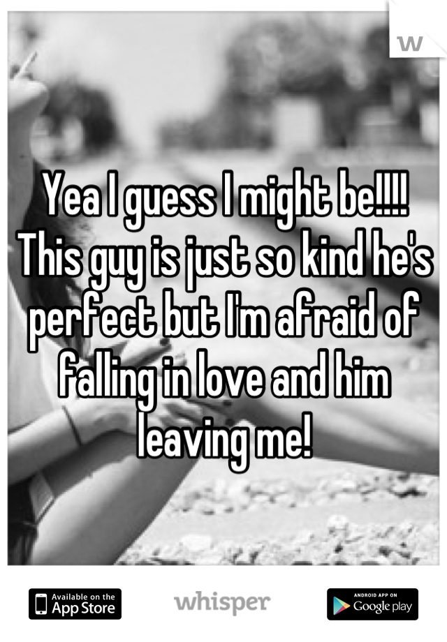 Yea I guess I might be!!!!
This guy is just so kind he's perfect but I'm afraid of falling in love and him leaving me!