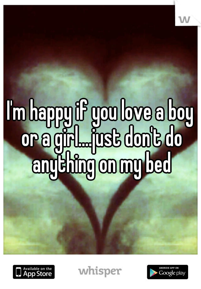 I'm happy if you love a boy or a girl....just don't do anything on my bed