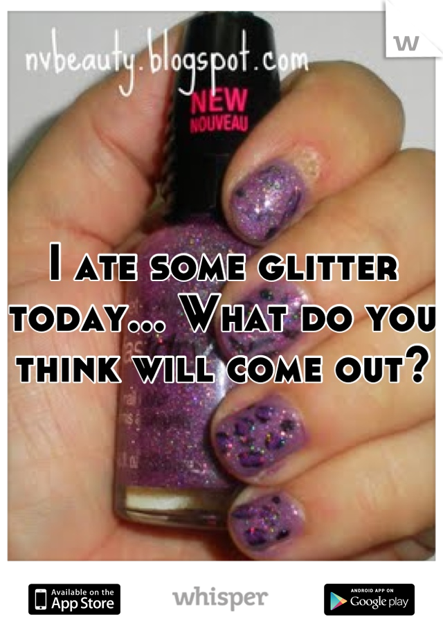 I ate some glitter today... What do you think will come out?