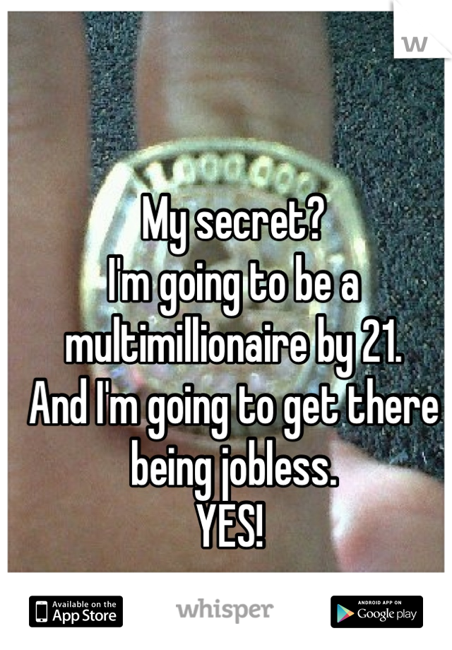 My secret? 
I'm going to be a multimillionaire by 21. 
And I'm going to get there being jobless. 
YES! 