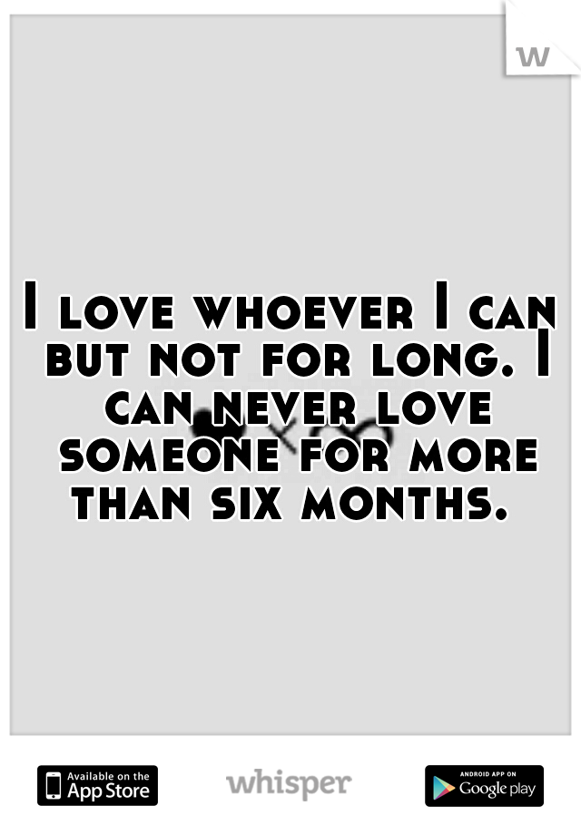 I love whoever I can but not for long. I can never love someone for more than six months. 