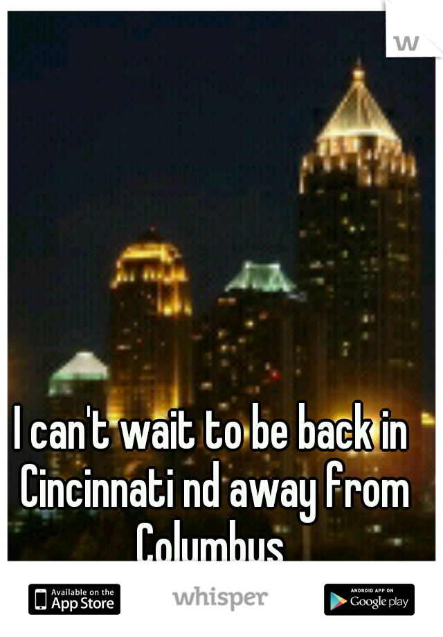 I can't wait to be back in Cincinnati nd away from Columbus 