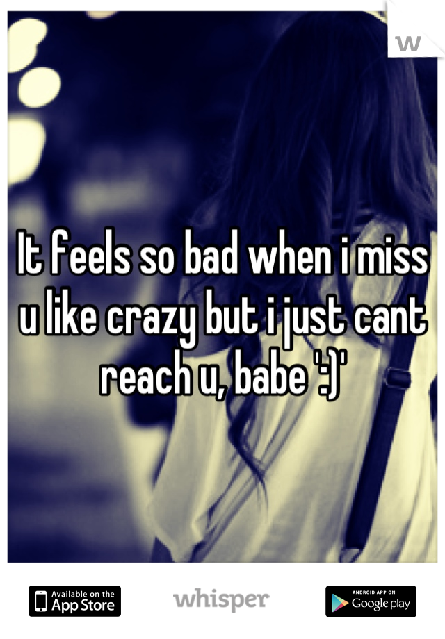 It feels so bad when i miss u like crazy but i just cant reach u, babe ':)'