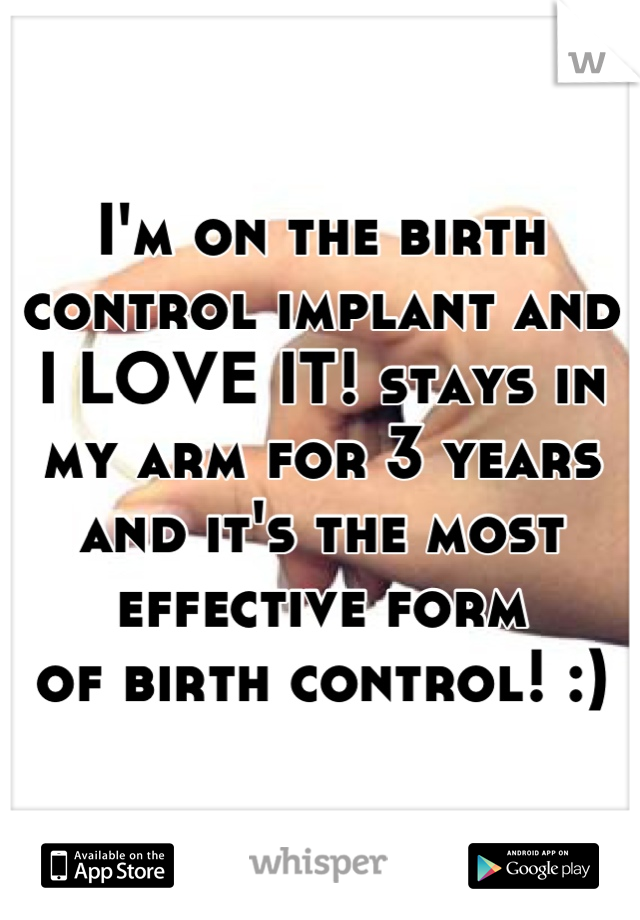 I'm on the birth control implant and I LOVE IT! stays in my arm for 3 years and it's the most effective form
of birth control! :)