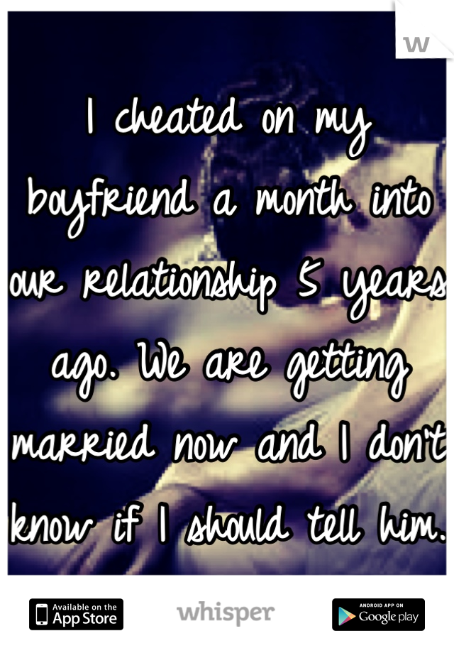 I cheated on my boyfriend a month into our relationship 5 years ago. We are getting married now and I don't know if I should tell him. 