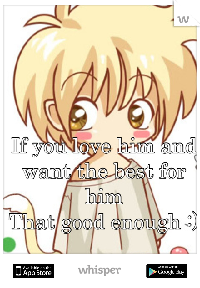 If you love him and want the best for him 
That good enough :)