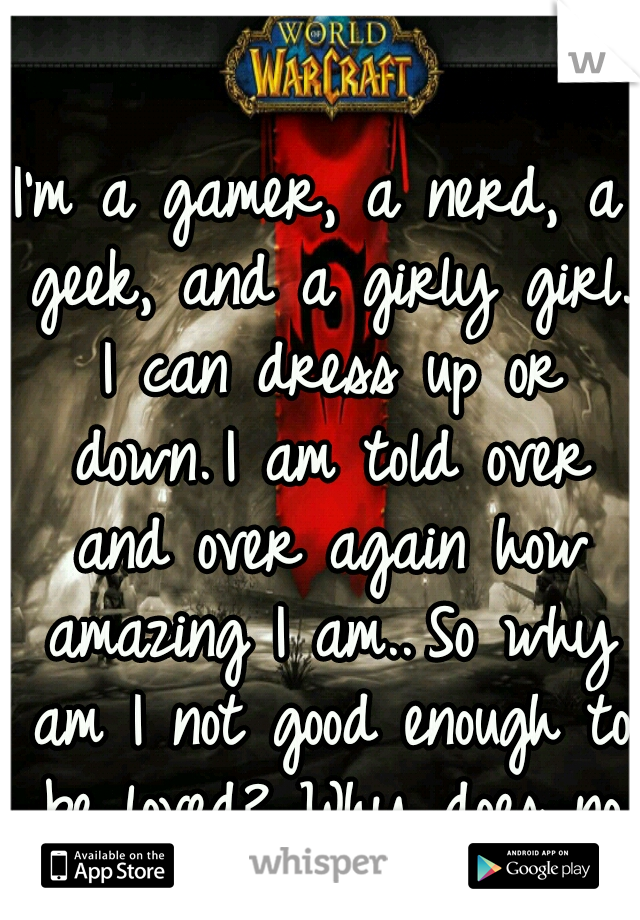 I'm a gamer, a nerd, a geek, and a girly girl. I can dress up or down.
I am told over and over again how amazing I am..
So why am I not good enough to be loved? Why does no guy want me?