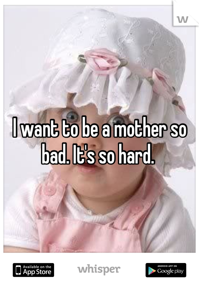 I want to be a mother so bad. It's so hard. 