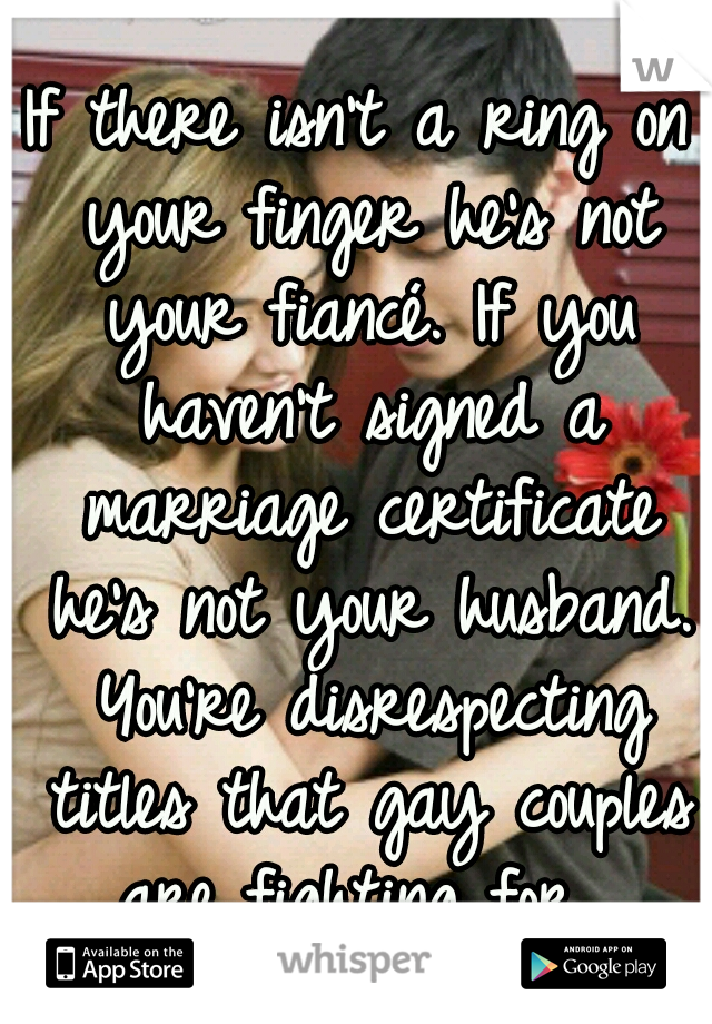 If there isn't a ring on your finger he's not your fiancé. If you haven't signed a marriage certificate he's not your husband. You're disrespecting titles that gay couples are fighting for. 