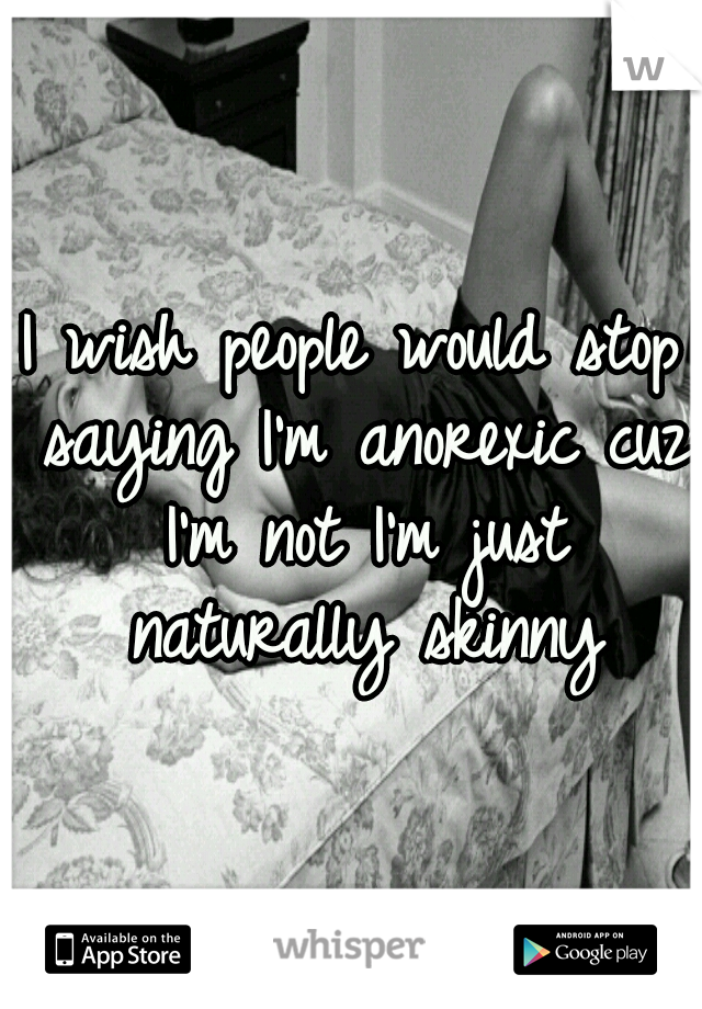 I wish people would stop saying I'm anorexic cuz I'm not I'm just naturally skinny