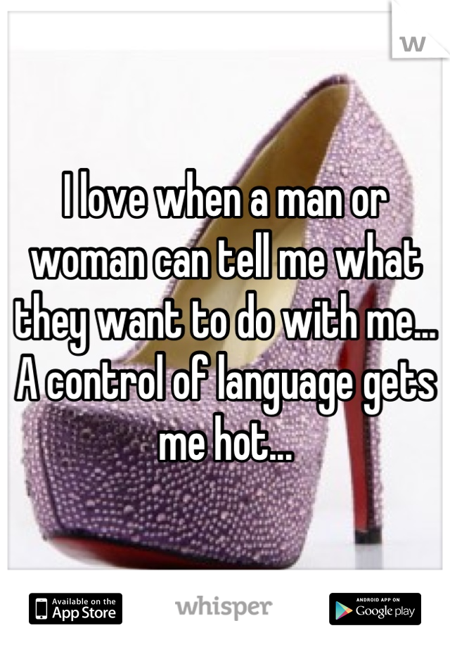 I love when a man or woman can tell me what they want to do with me...
A control of language gets me hot...