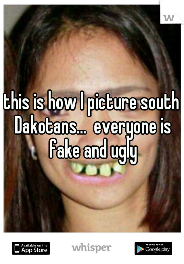 this is how I picture south Dakotans...  everyone is fake and ugly