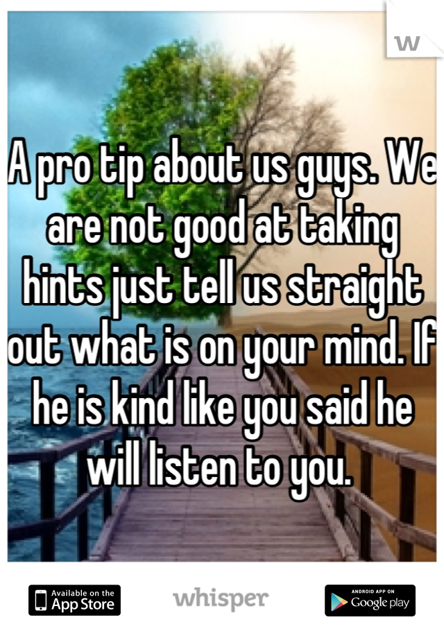 A pro tip about us guys. We are not good at taking hints just tell us straight out what is on your mind. If he is kind like you said he will listen to you. 