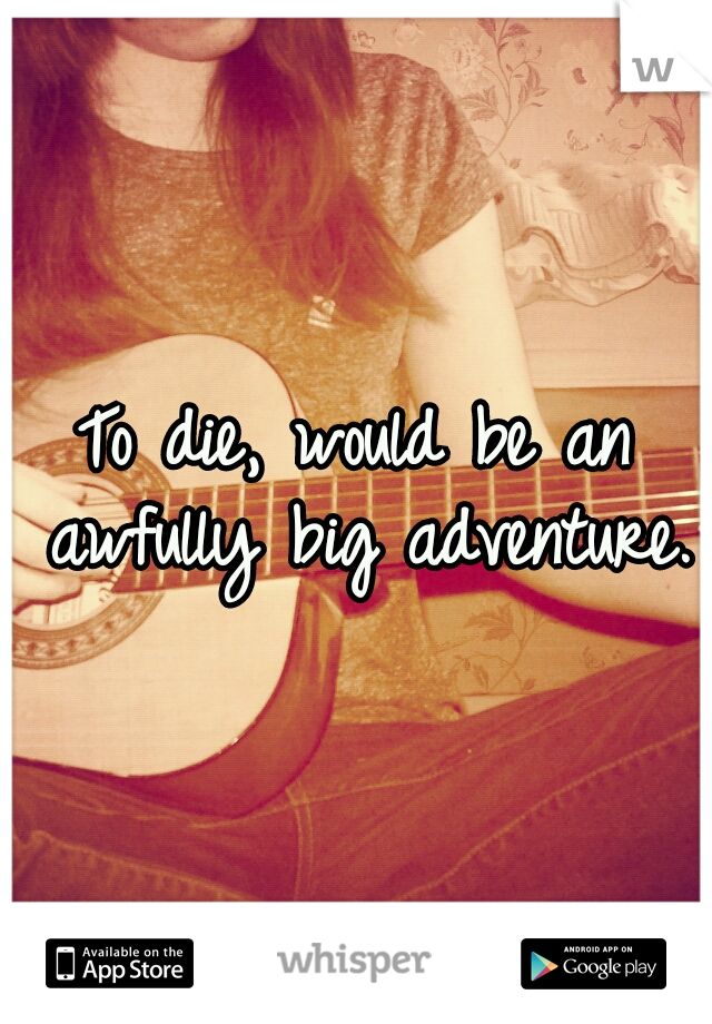 To die, would be an awfully big adventure.