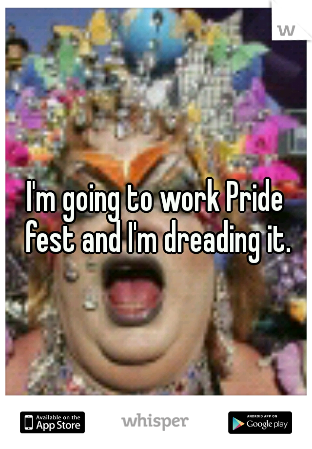 I'm going to work Pride fest and I'm dreading it.