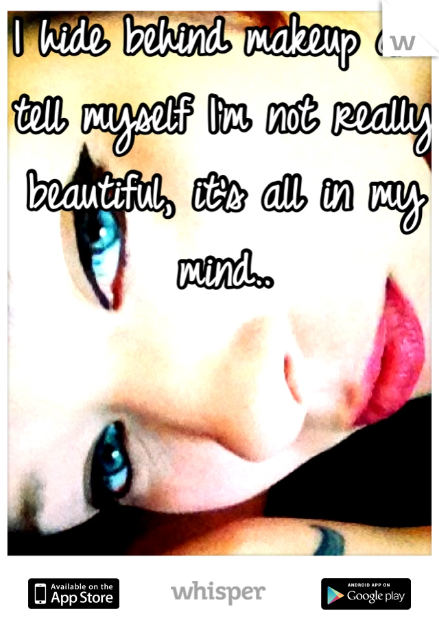 I hide behind makeup and tell myself I'm not really beautiful, it's all in my mind..