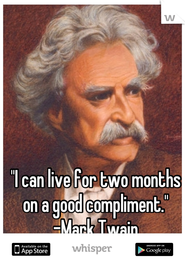 "I can live for two months on a good compliment."
-Mark Twain