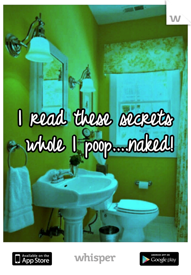 I read these secrets whole I poop....naked!