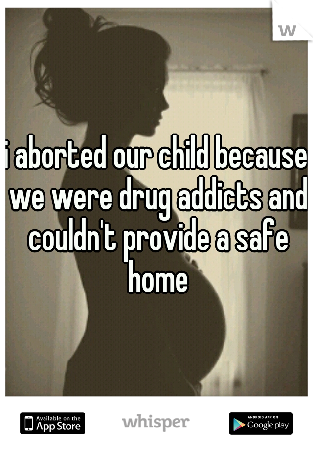 i aborted our child because we were drug addicts and couldn't provide a safe home