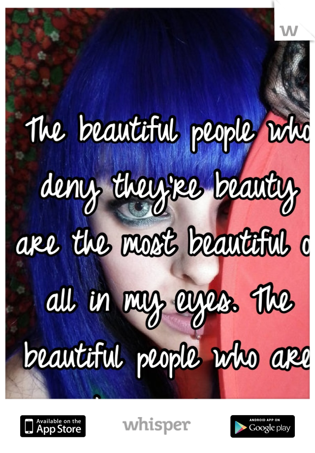 The beautiful people who deny they're beauty are the most beautiful of all in my eyes. The beautiful people who are cocky repulse me.