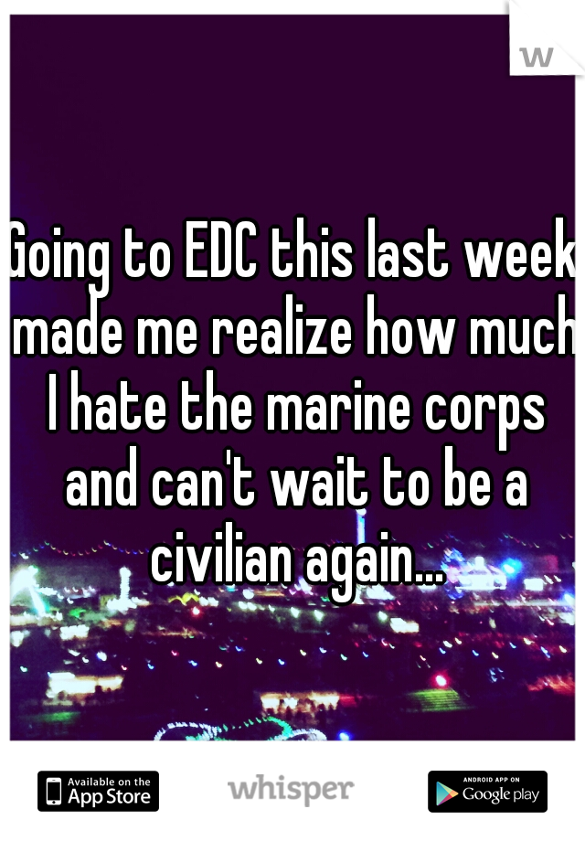 Going to EDC this last week made me realize how much I hate the marine corps and can't wait to be a civilian again...