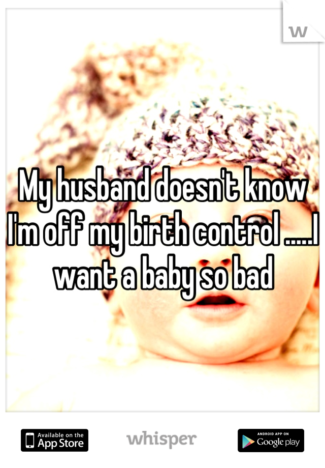 my-husband-doesn-t-know-i-m-off-my-birth-control-i-want-a-baby-so-bad