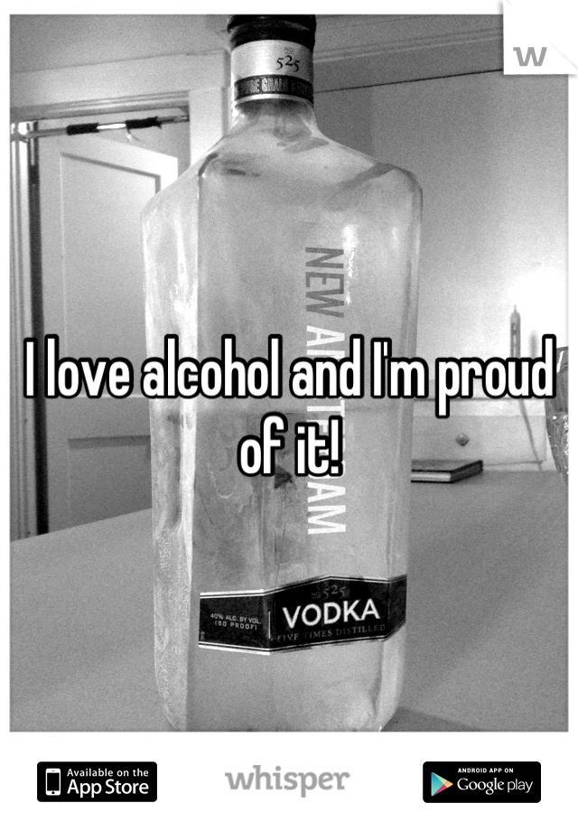 I love alcohol and I'm proud of it!