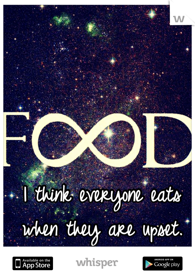 I think everyone eats when they are upset.