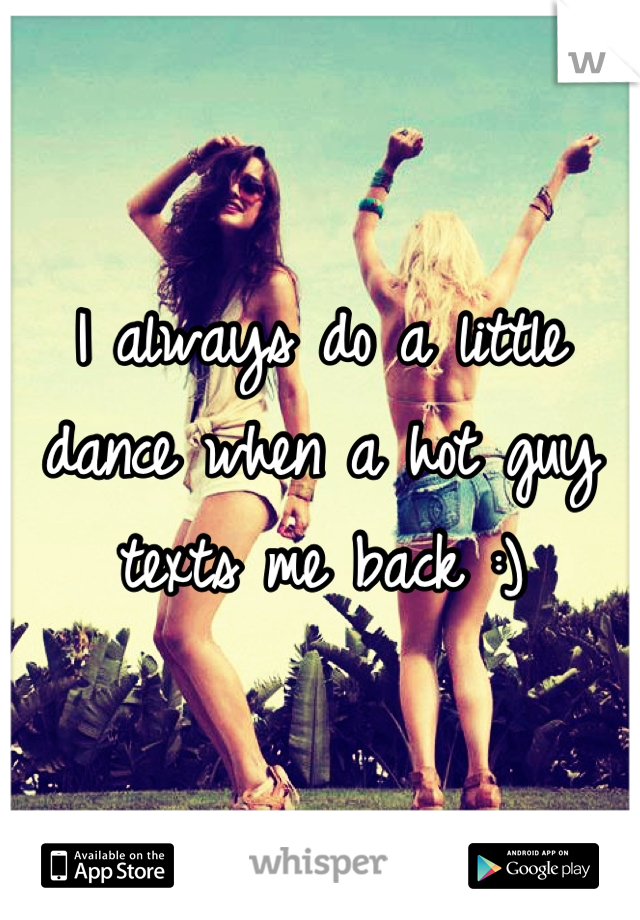 I always do a little dance when a hot guy texts me back :)