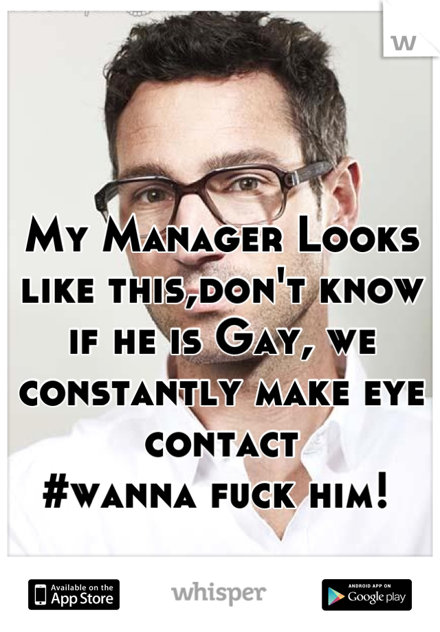 

My Manager Looks like this,don't know if he is Gay, we constantly make eye contact
#wanna fuck him! 