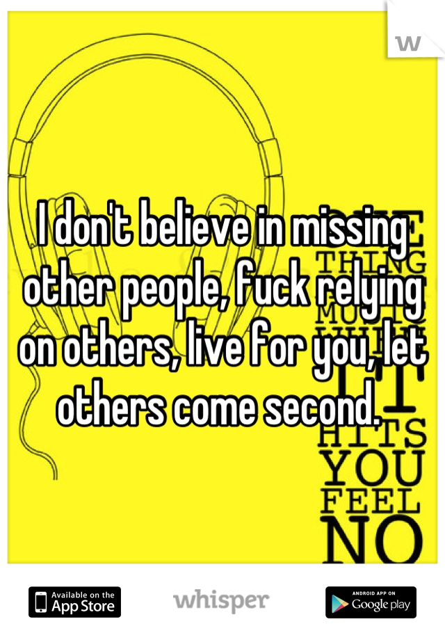 I don't believe in missing other people, fuck relying on others, live for you, let others come second. 