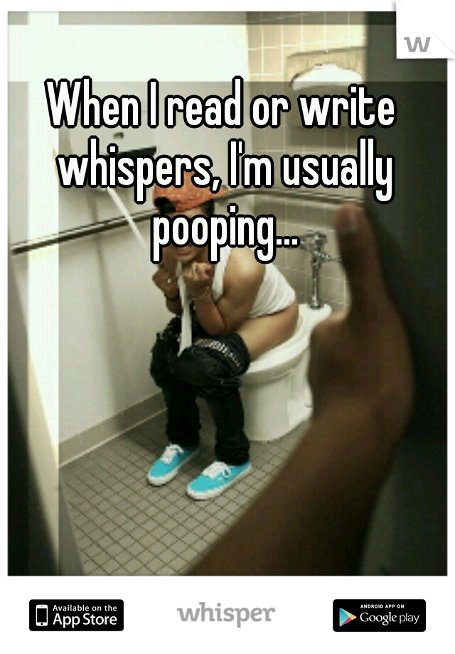 When I read or write whispers, I'm usually pooping...