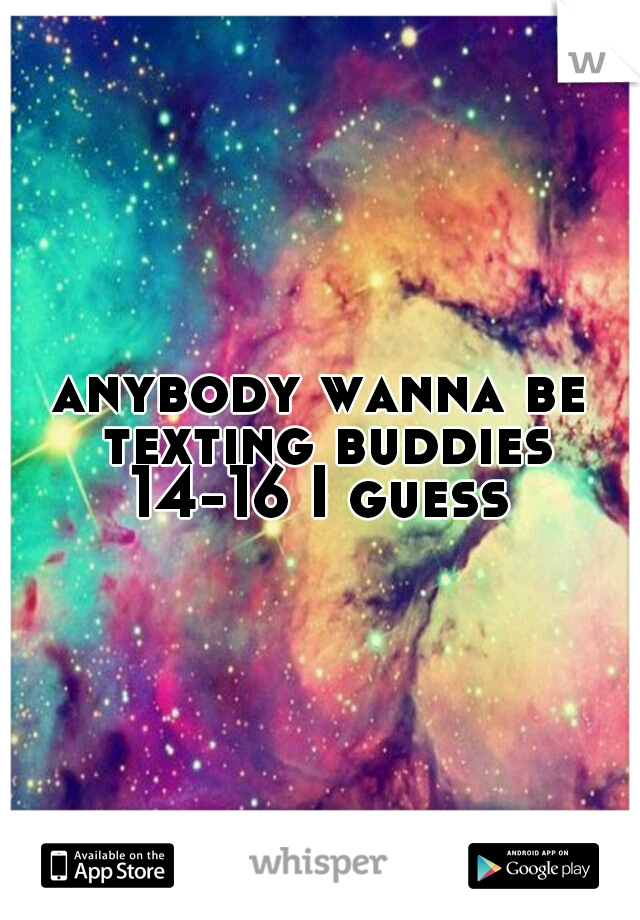 anybody wanna be texting buddies 14-16 I guess 