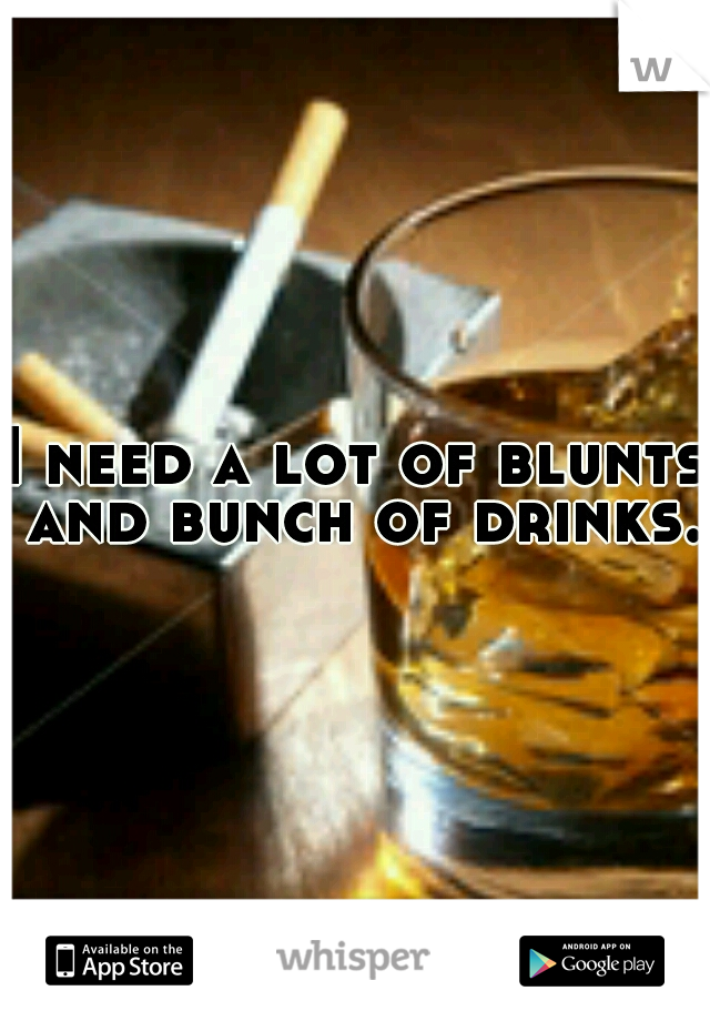 I need a lot of blunts and bunch of drinks. 