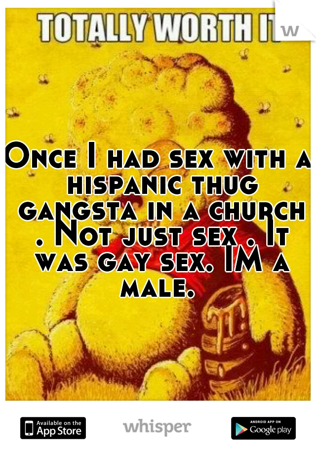 Once I had sex with a hispanic thug gangsta in a church . Not just sex . It was gay sex. IM a male. 