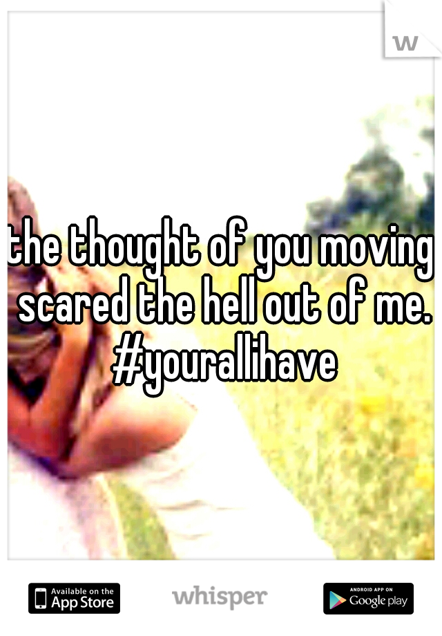 the thought of you moving scared the hell out of me. #yourallihave