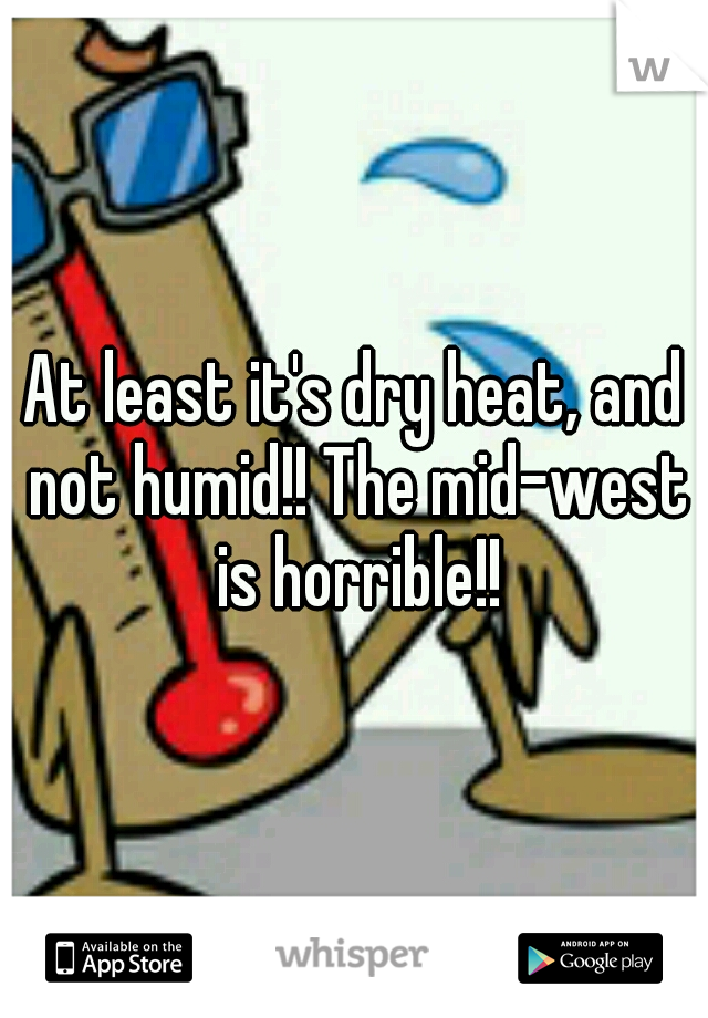 At least it's dry heat, and not humid!! The mid-west is horrible!!