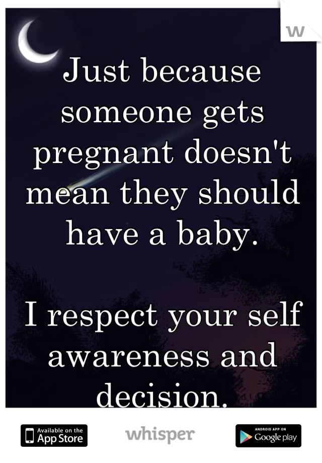 Just because someone gets pregnant doesn't mean they should have a baby.

I respect your self awareness and decision.