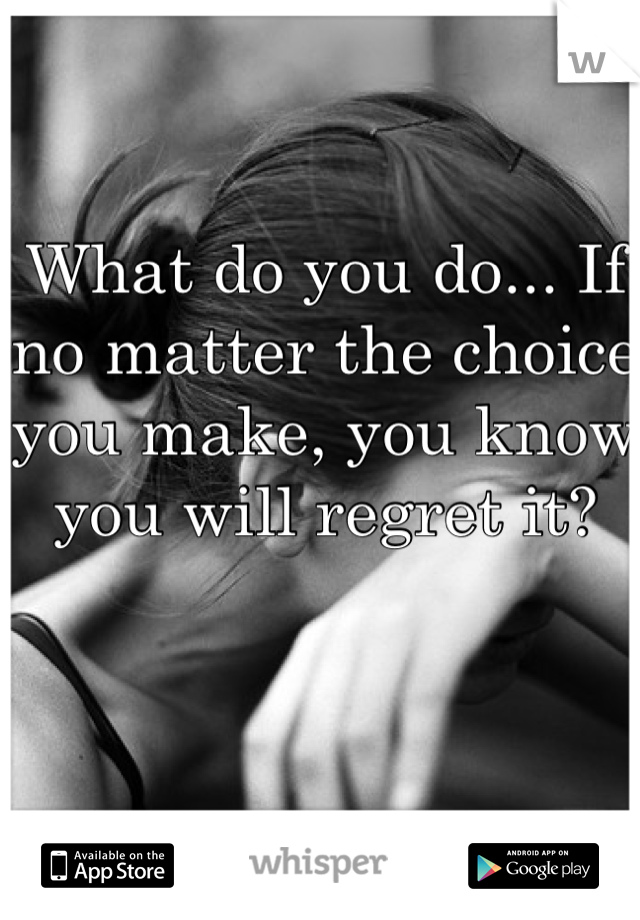 What do you do... If no matter the choice you make, you know you will regret it?