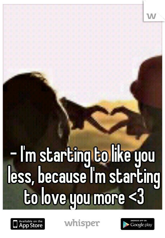 - I'm starting to like you less, because I'm starting to love you more <3