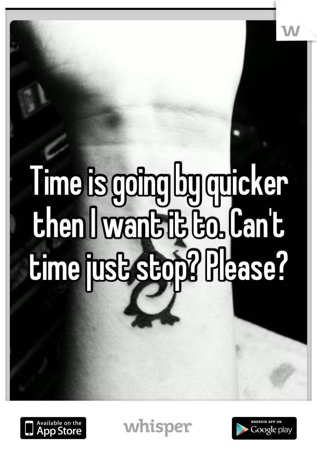 Time is going by quicker then I want it to. Can't time just stop? Please?