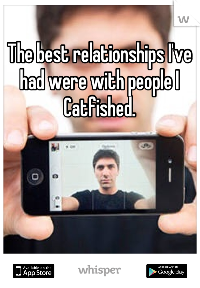 The best relationships I've had were with people I Catfished.