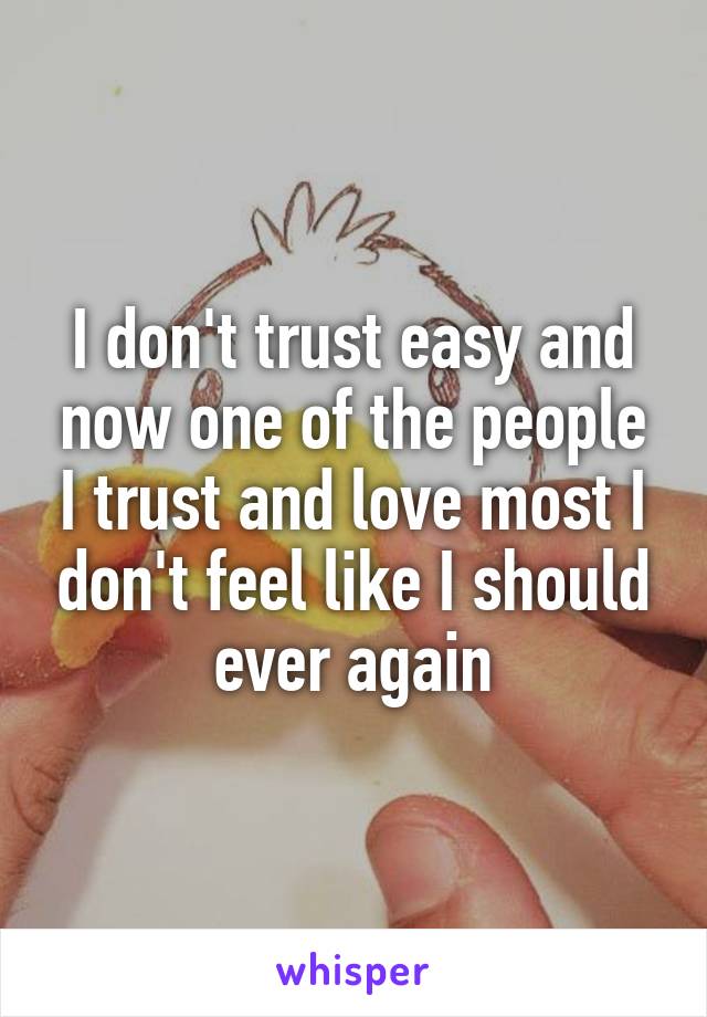 I don't trust easy and now one of the people I trust and love most I don't feel like I should ever again