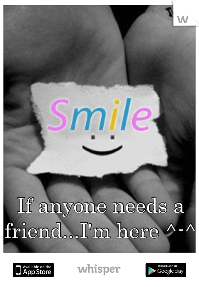 If anyone needs a friend...I'm here ^-^