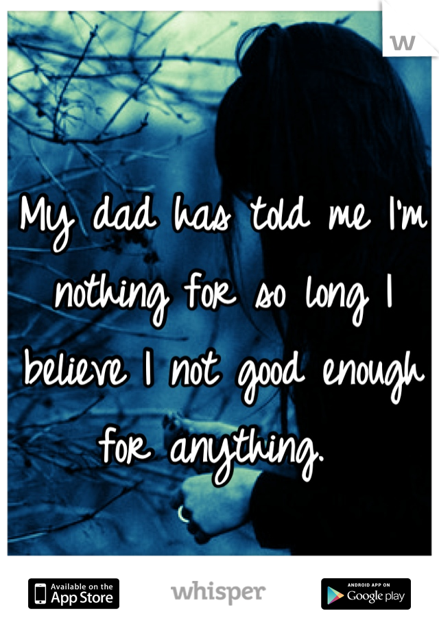 My dad has told me I'm nothing for so long I believe I not good enough for anything. 