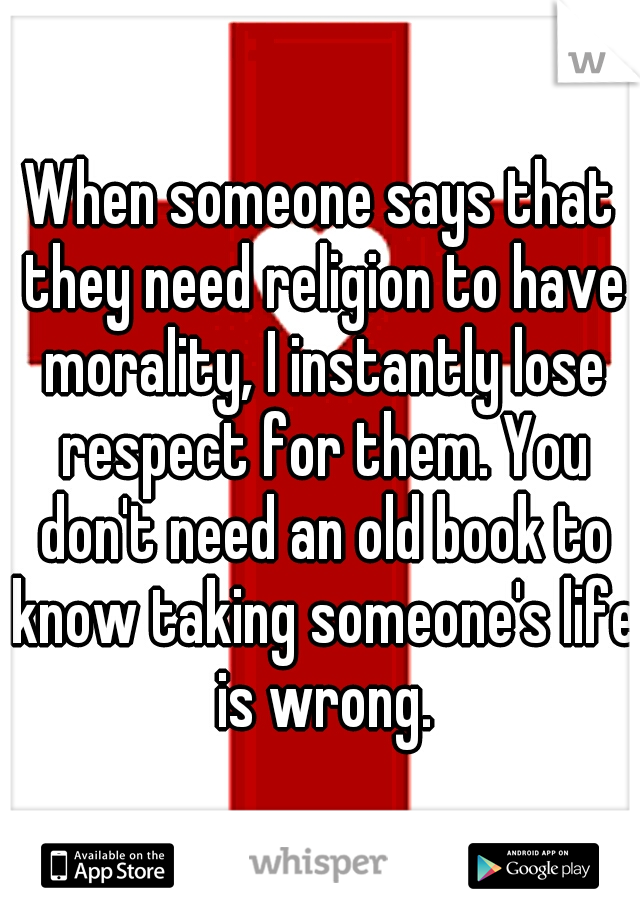 When someone says that they need religion to have morality, I instantly lose respect for them. You don't need an old book to know taking someone's life is wrong.