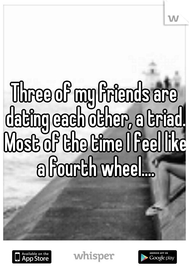 Three of my friends are dating each other, a triad. Most of the time I feel like a fourth wheel....