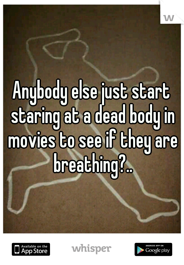 Anybody else just start staring at a dead body in movies to see if they are breathing?..