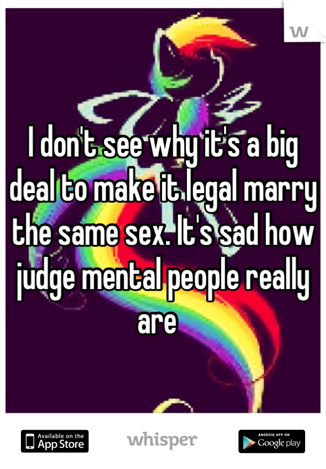 I don't see why it's a big deal to make it legal marry the same sex. It's sad how judge mental people really are  