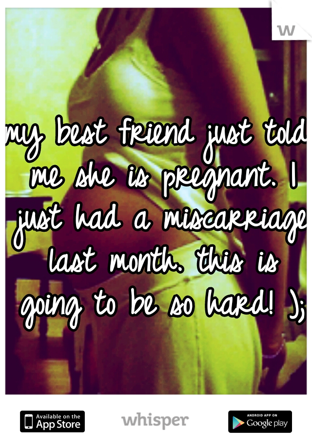 my best friend just told me she is pregnant. I just had a miscarriage last month. this is going to be so hard! ); 